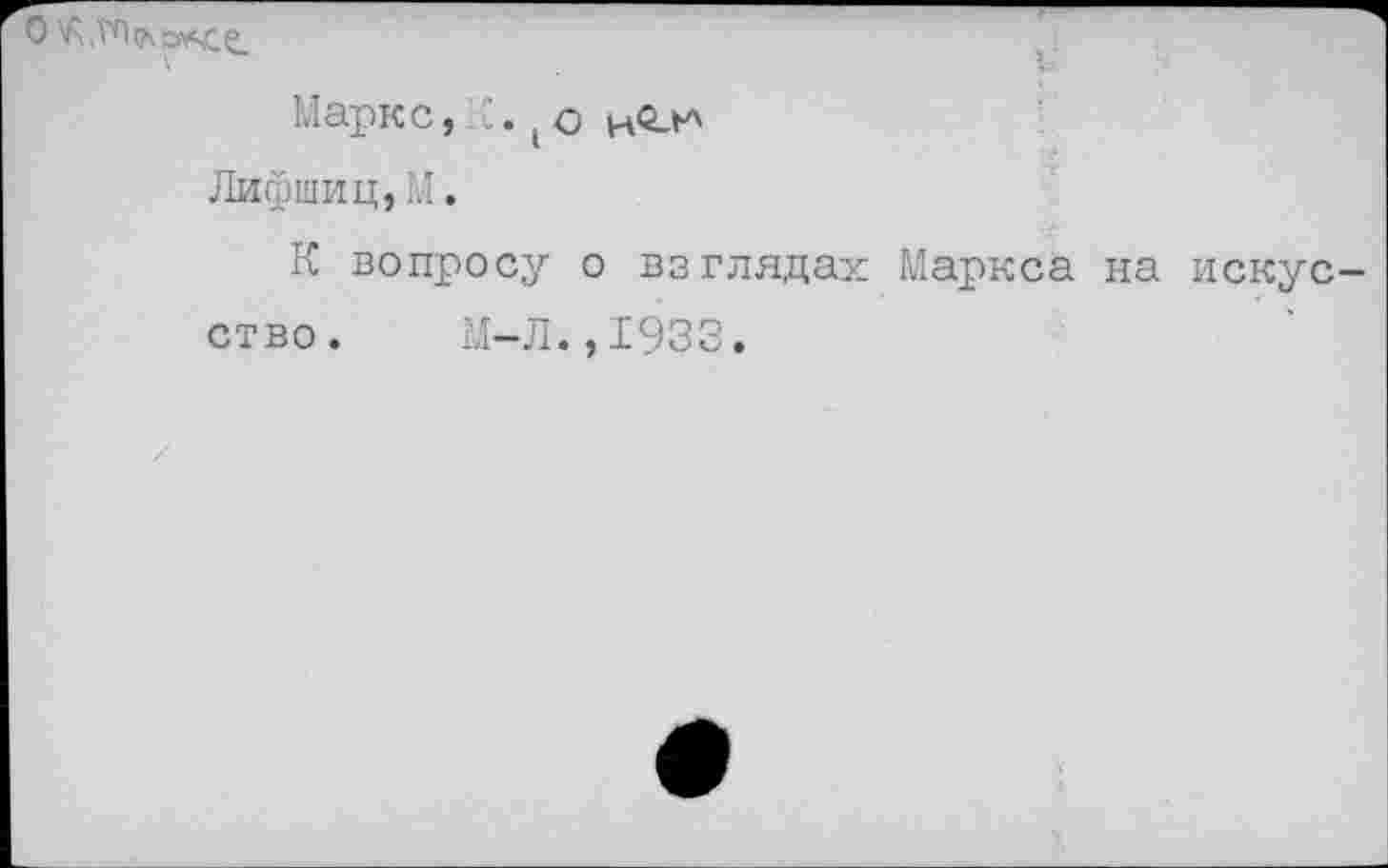 ﻿\
Маркс, {. (о Лифшиц,У.
К вопросу о взглядах Маркса на искусство. М-Л.,1933.